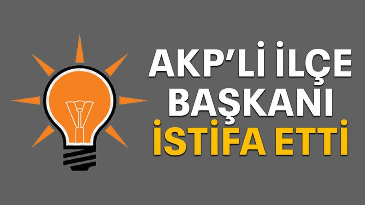 AKP’li ilçe başkanı istifa etti